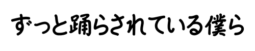 ずっと踊らされている僕ら
